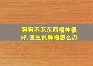 狗狗不吃东西精神很好,医生说异物怎么办