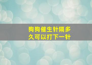 狗狗催生针隔多久可以打下一针