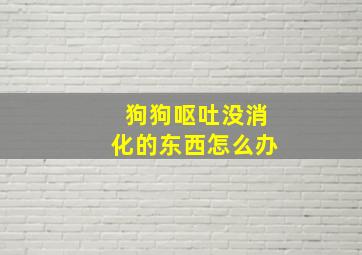 狗狗呕吐没消化的东西怎么办