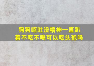 狗狗呕吐没精神一直趴着不吃不喝可以吃头孢吗