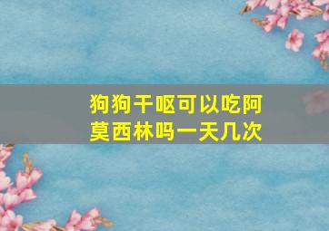 狗狗干呕可以吃阿莫西林吗一天几次