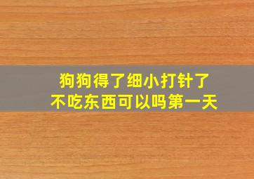 狗狗得了细小打针了不吃东西可以吗第一天