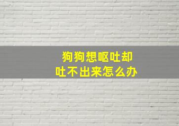 狗狗想呕吐却吐不出来怎么办