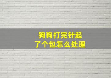 狗狗打完针起了个包怎么处理