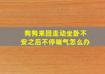 狗狗来回走动坐卧不安之后不停喘气怎么办