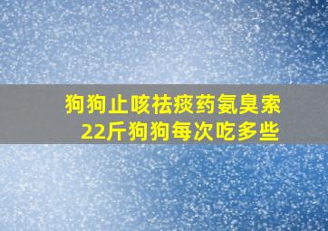 狗狗止咳祛痰药氨臭索22斤狗狗每次吃多些