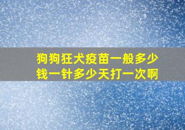 狗狗狂犬疫苗一般多少钱一针多少天打一次啊