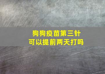 狗狗疫苗第三针可以提前两天打吗