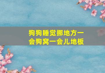 狗狗睡觉挪地方一会狗窝一会儿地板