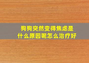 狗狗突然变得焦虑是什么原因呢怎么治疗好