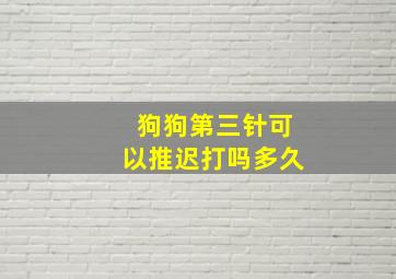 狗狗第三针可以推迟打吗多久