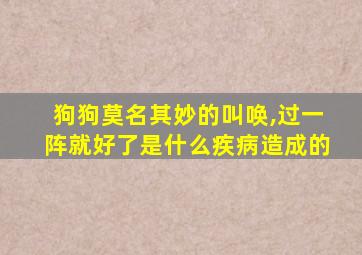 狗狗莫名其妙的叫唤,过一阵就好了是什么疾病造成的