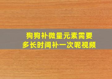 狗狗补微量元素需要多长时间补一次呢视频