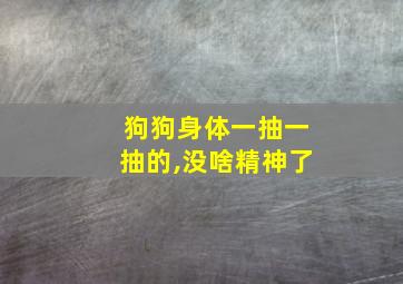 狗狗身体一抽一抽的,没啥精神了