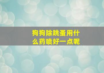 狗狗除跳蚤用什么药喷好一点呢