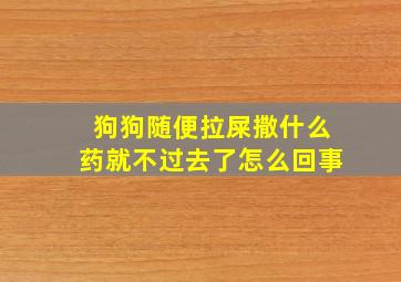 狗狗随便拉屎撒什么药就不过去了怎么回事