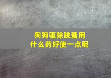 狗狗驱除跳蚤用什么药好使一点呢