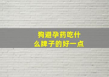 狗避孕药吃什么牌子的好一点