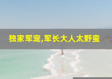 独家军宠,军长大人太野蛮