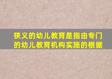 狭义的幼儿教育是指由专门的幼儿教育机构实施的根据