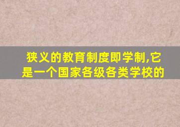 狭义的教育制度即学制,它是一个国家各级各类学校的