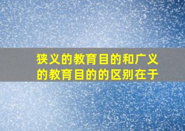 狭义的教育目的和广义的教育目的的区别在于