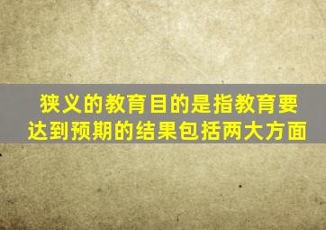 狭义的教育目的是指教育要达到预期的结果包括两大方面