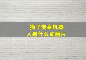 狮子变身机器人是什么动画片