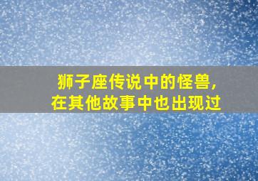 狮子座传说中的怪兽,在其他故事中也出现过