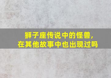 狮子座传说中的怪兽,在其他故事中也出现过吗