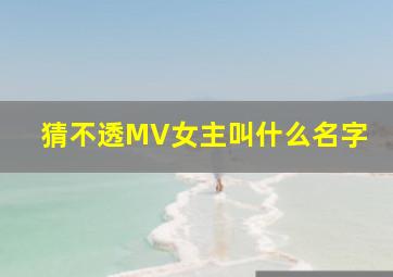 猜不透MV女主叫什么名字