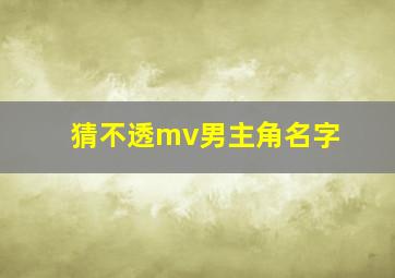 猜不透mv男主角名字