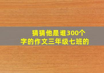 猜猜他是谁300个字的作文三年级七班的