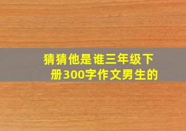 猜猜他是谁三年级下册300字作文男生的