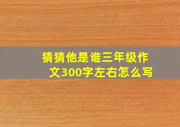 猜猜他是谁三年级作文300字左右怎么写