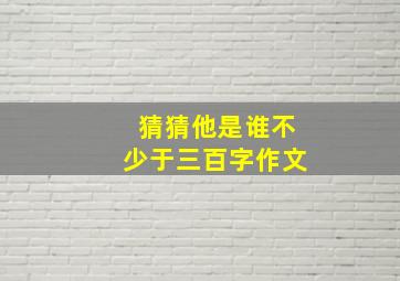 猜猜他是谁不少于三百字作文