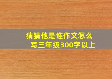 猜猜他是谁作文怎么写三年级300字以上