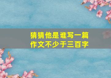 猜猜他是谁写一篇作文不少于三百字