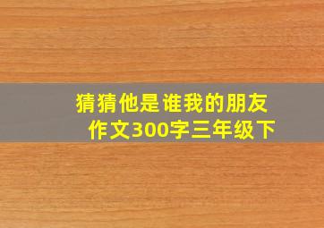 猜猜他是谁我的朋友作文300字三年级下