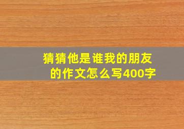 猜猜他是谁我的朋友的作文怎么写400字