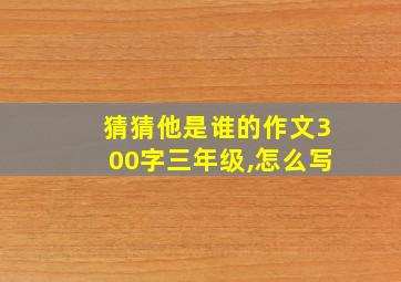 猜猜他是谁的作文300字三年级,怎么写