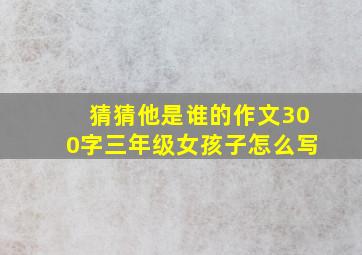 猜猜他是谁的作文300字三年级女孩子怎么写