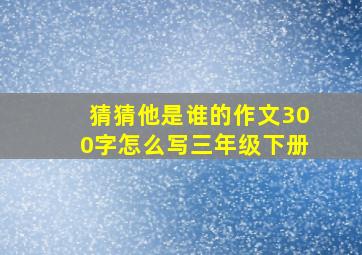 猜猜他是谁的作文300字怎么写三年级下册