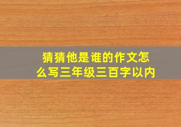 猜猜他是谁的作文怎么写三年级三百字以内