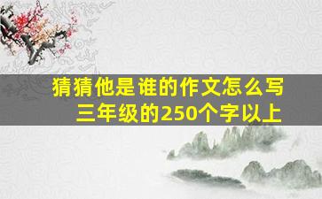 猜猜他是谁的作文怎么写三年级的250个字以上