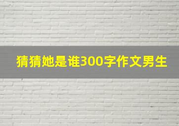 猜猜她是谁300字作文男生