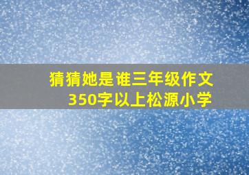 猜猜她是谁三年级作文350字以上松源小学