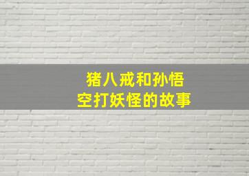 猪八戒和孙悟空打妖怪的故事