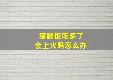 猪脚饭吃多了会上火吗怎么办