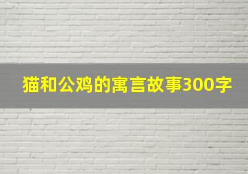 猫和公鸡的寓言故事300字